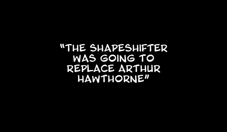 The shapeshifter was going to replace Arthur Hawthorne